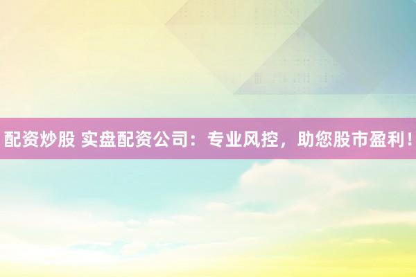 配资炒股 实盘配资公司:专业风控,助您股市盈利!