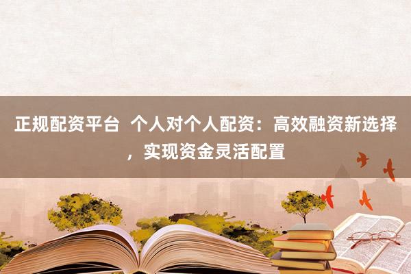 正规配资平台 个人对个人配资:高效融资新选择,实现资金灵活配置