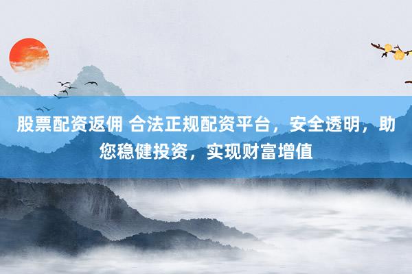 股票配资返佣 合法正规配资平台,安全透明,助您稳健投资,实现财富增值