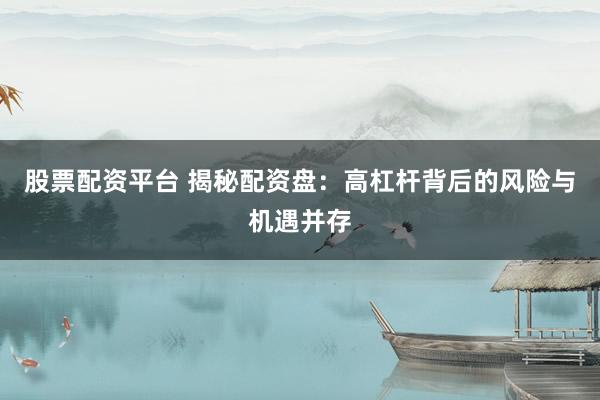 股票配资平台 揭秘配资盘:高杠杆背后的风险与机遇并存
