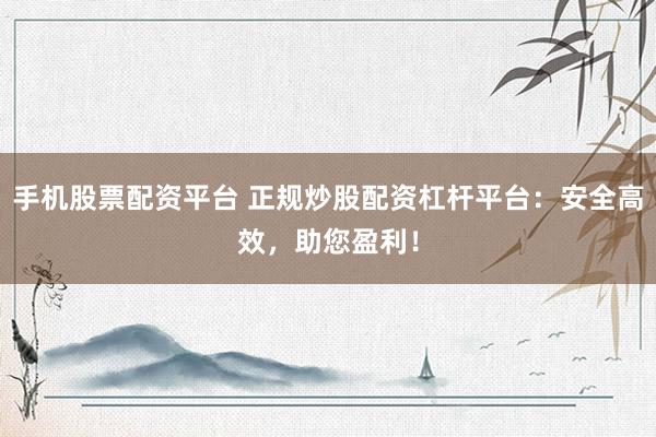 手机股票配资平台 正规炒股配资杠杆平台:安全高效,助您盈利!