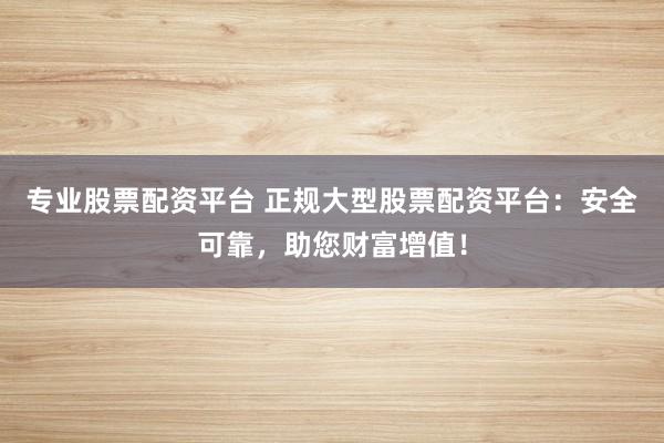 专业股票配资平台 正规大型股票配资平台:安全可靠,助您财富增值!