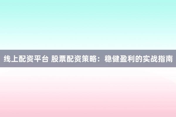 线上配资平台 股票配资策略：稳健盈利的实战指南
