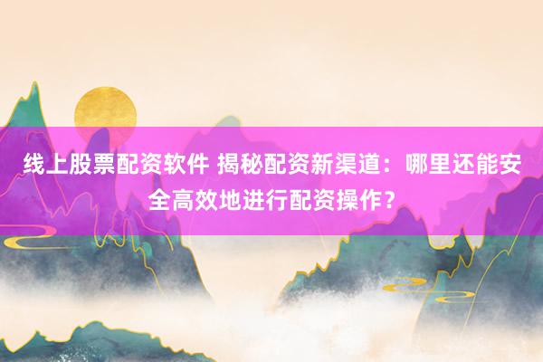 线上股票配资软件 揭秘配资新渠道:哪里还能安全高效地进行配资操作?