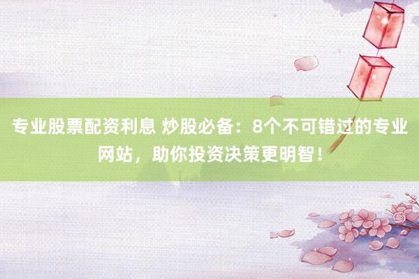 专业股票配资利息 炒股必备：8个不可错过的专业网站，助你投资决策更明智！