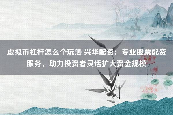 虚拟币杠杆怎么个玩法 兴华配资：专业股票配资服务，助力投资者灵活扩大资金规模