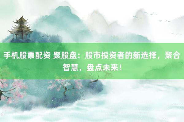 手机股票配资 聚股盘：股市投资者的新选择，聚合智慧，盘点未来！