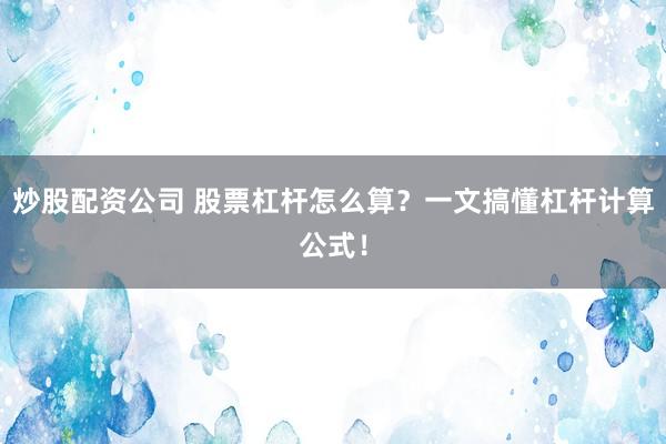 炒股配资公司 股票杠杆怎么算？一文搞懂杠杆计算公式！