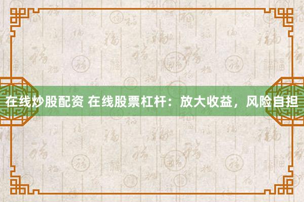 在线炒股配资 在线股票杠杆：放大收益，风险自担