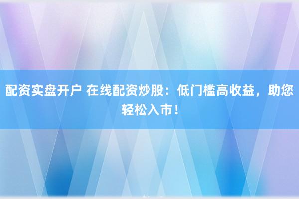 配资实盘开户 在线配资炒股：低门槛高收益，助您轻松入市！
