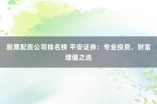 股票配资公司排名榜 平安证券:专业投资,财富增值之选