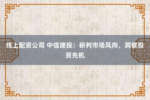 线上配资公司 中信建投:研判市场风向,洞察投资先机