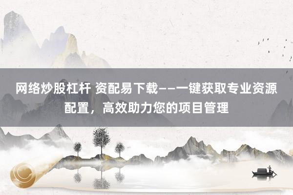 网络炒股杠杆 资配易下载——一键获取专业资源配置，高效助力您的项目管理