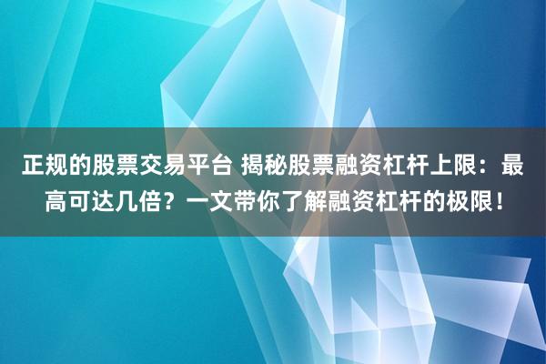 正规的股票交易平台 揭秘股票融资杠杆上限：最高可达几倍？一文带你了解融资杠杆的极限！
