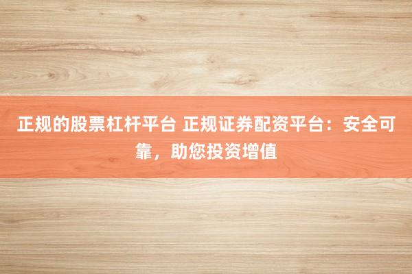 正规的股票杠杆平台 正规证券配资平台：安全可靠，助您投资增值