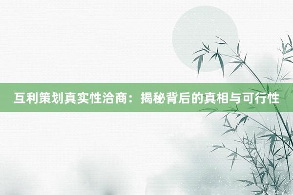 互利策划真实性洽商：揭秘背后的真相与可行性