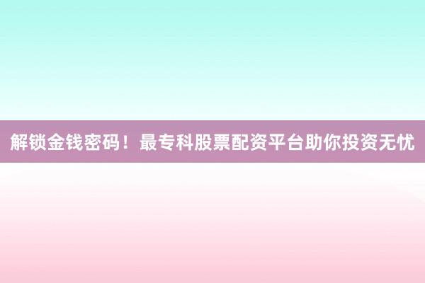 解锁金钱密码!最专科股票配资平台助你投资无忧