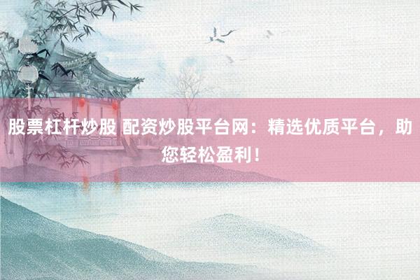 股票杠杆炒股 配资炒股平台网:精选优质平台,助您轻松盈利!