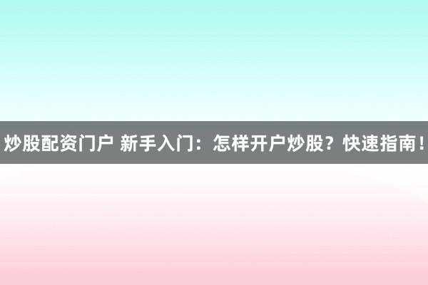 炒股配资门户 新手入门：怎样开户炒股？快速指南！