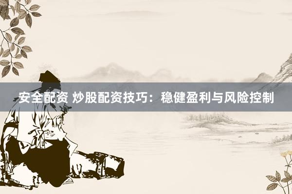 安全配资 炒股配资技巧：稳健盈利与风险控制