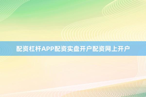 配资杠杆APP配资实盘开户配资网上开户