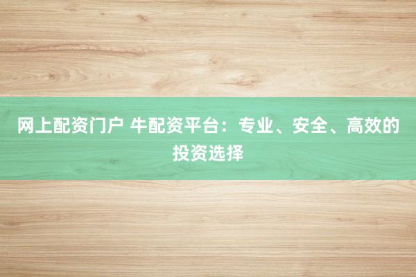 网上配资门户 牛配资平台：专业、安全、高效的投资选择