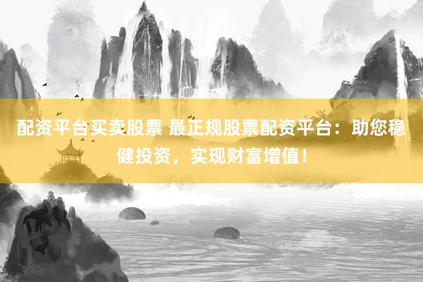 配资平台买卖股票 最正规股票配资平台:助您稳健投资,实现财富增值!