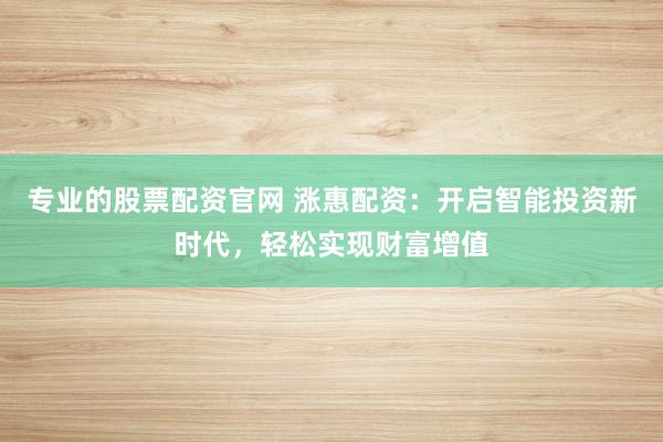 专业的股票配资官网 涨惠配资：开启智能投资新时代，轻松实现财富增值
