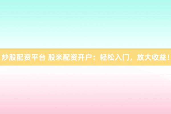 炒股配资平台 股米配资开户：轻松入门，放大收益！