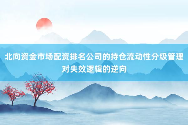 北向资金市场配资排名公司的持仓流动性分级管理对失效逻辑的逆向