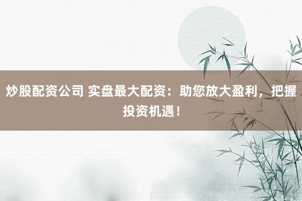 炒股配资公司 实盘最大配资:助您放大盈利,把握投资机遇!