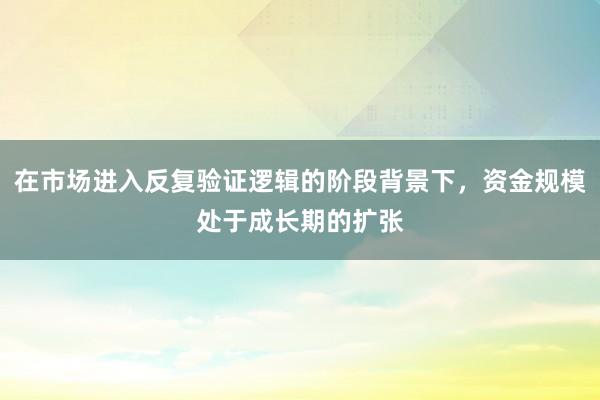 在市场进入反复验证逻辑的阶段背景下，资金规模处于成长期的扩张