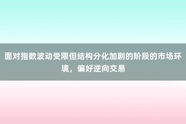 面对指数波动受限但结构分化加剧的阶段的市场环境，偏好逆向交易