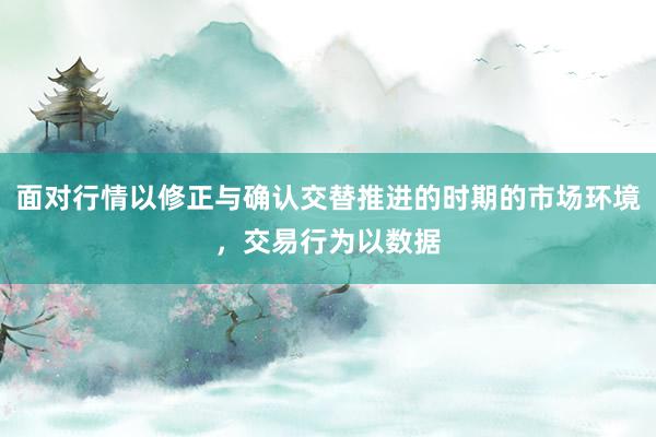面对行情以修正与确认交替推进的时期的市场环境,交易行为以数据