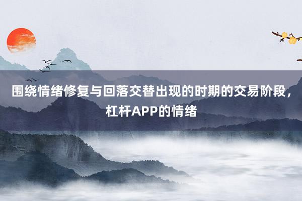 围绕情绪修复与回落交替出现的时期的交易阶段,杠杆APP的情绪