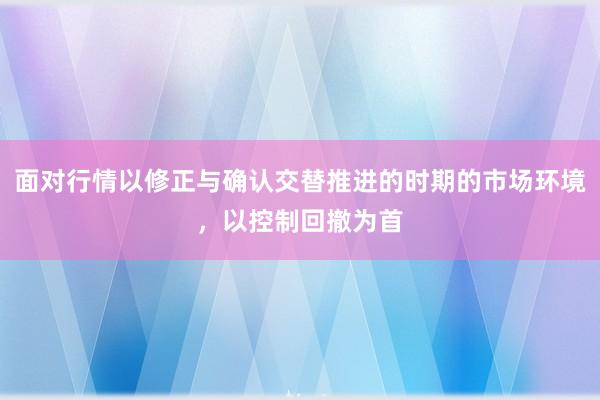 面对行情以修正与确认交替推进的时期的市场环境，以控制回撤为首