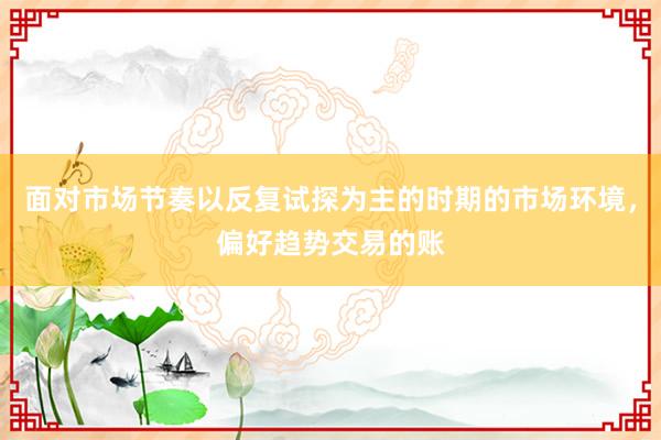 面对市场节奏以反复试探为主的时期的市场环境，偏好趋势交易的账