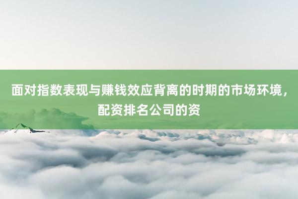 面对指数表现与赚钱效应背离的时期的市场环境,配资排名公司的资