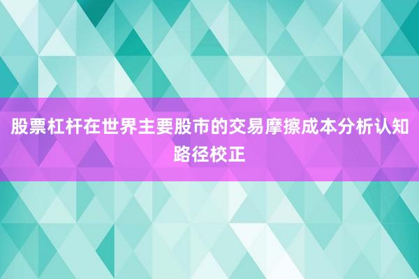 股票杠杆在世界主要股市的交易摩擦成本分析认知路径校正