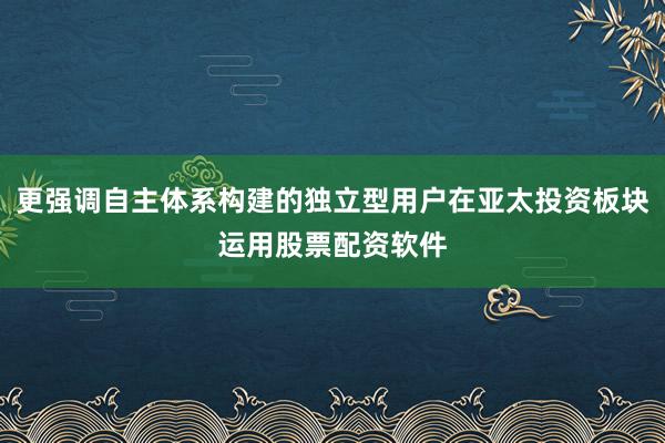 更强调自主体系构建的独立型用户在亚太投资板块运用股票配资软件