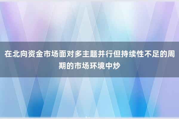 在北向资金市场面对多主题并行但持续性不足的周期的市场环境中炒