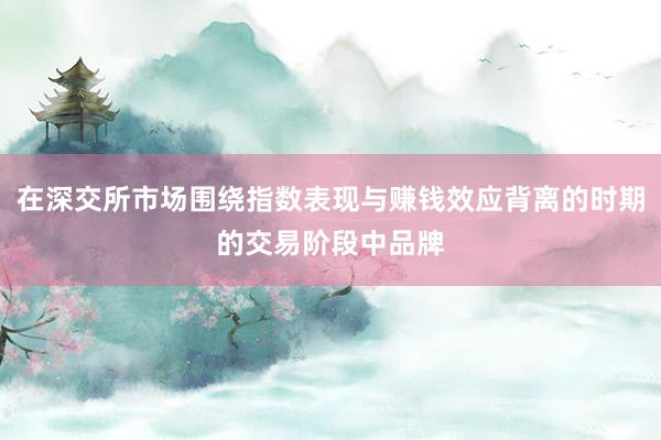 在深交所市场围绕指数表现与赚钱效应背离的时期的交易阶段中品牌