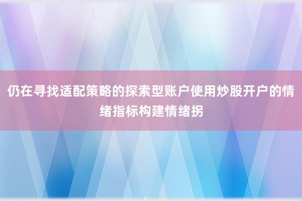 仍在寻找适配策略的探索型账户使用炒股开户的情绪指标构建情绪拐