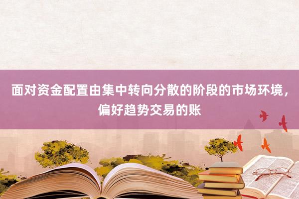面对资金配置由集中转向分散的阶段的市场环境，偏好趋势交易的账