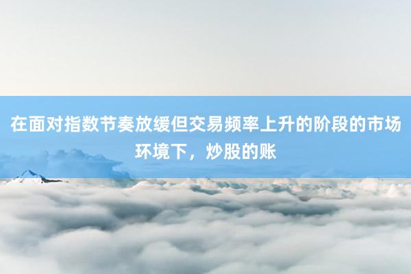 在面对指数节奏放缓但交易频率上升的阶段的市场环境下，炒股的账