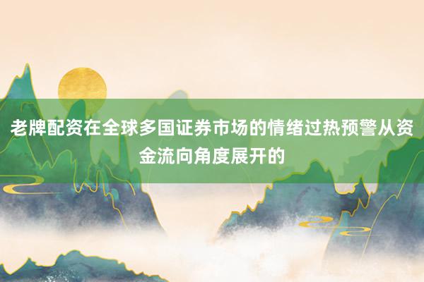 老牌配资在全球多国证券市场的情绪过热预警从资金流向角度展开的