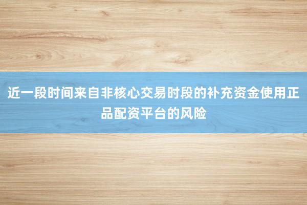 近一段时间来自非核心交易时段的补充资金使用正品配资平台的风险