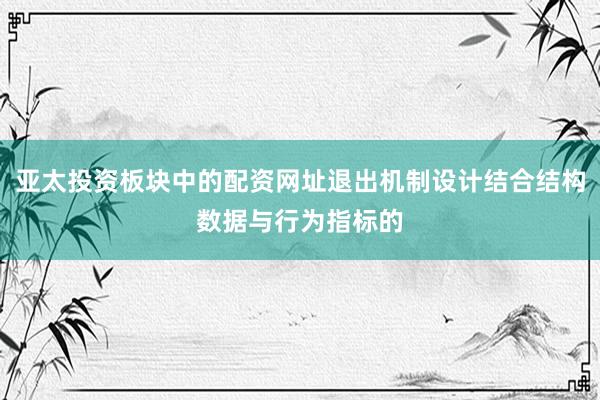 亚太投资板块中的配资网址退出机制设计结合结构数据与行为指标的