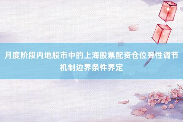 月度阶段内地股市中的上海股票配资仓位弹性调节机制边界条件界定