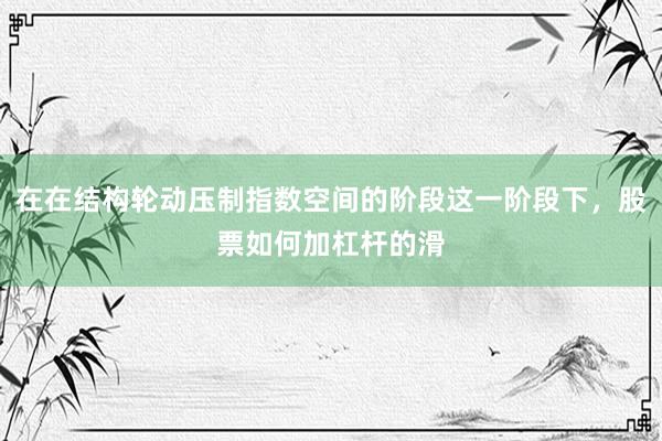 在在结构轮动压制指数空间的阶段这一阶段下，股票如何加杠杆的滑